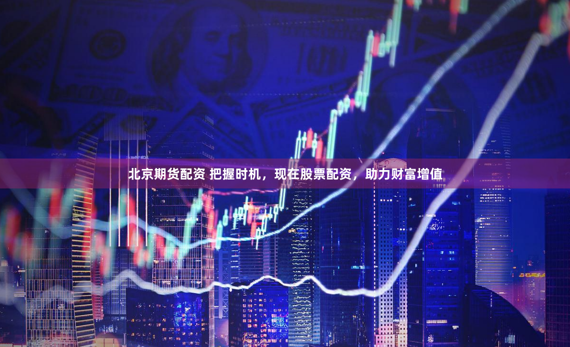 北京期货配资 把握时机，现在股票配资，助力财富增值