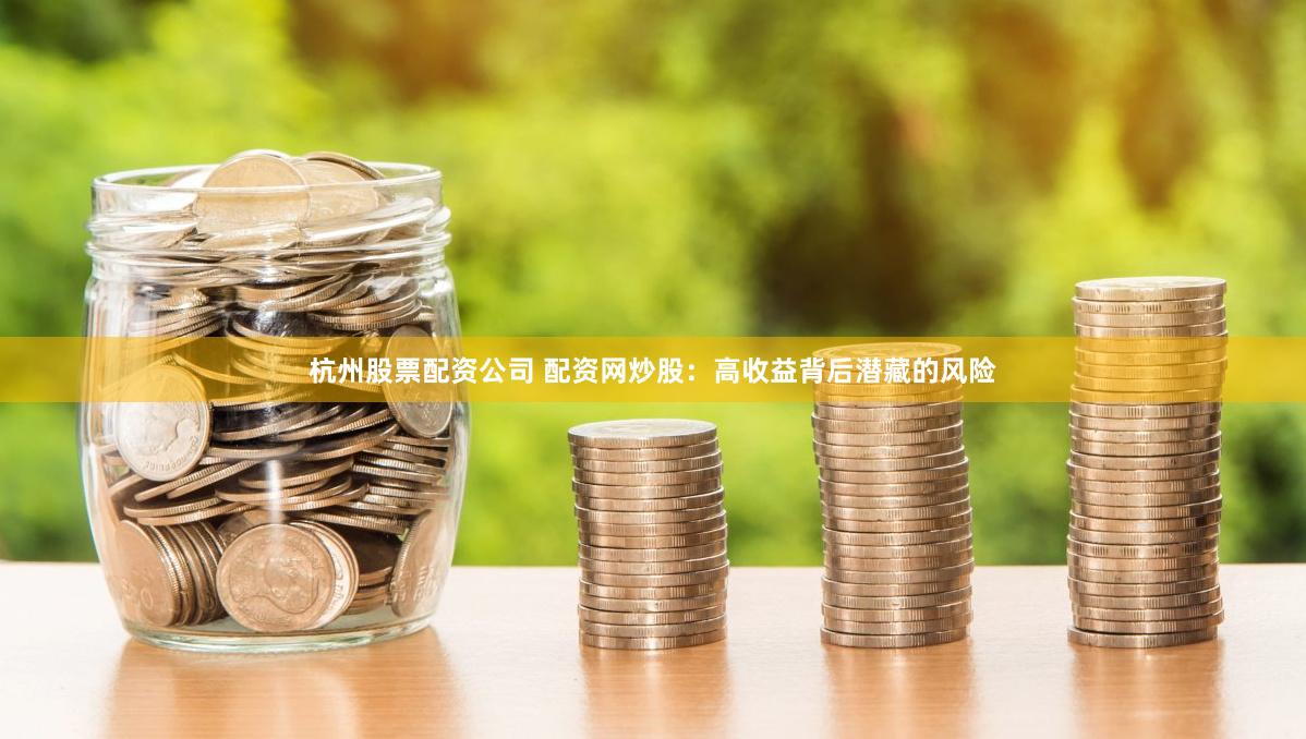 杭州股票配资公司 配资网炒股：高收益背后潜藏的风险