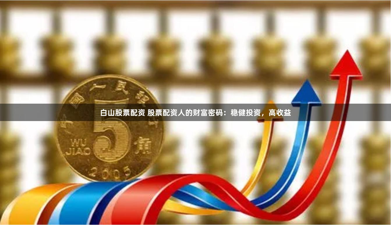 白山股票配资 股票配资人的财富密码：稳健投资，高收益