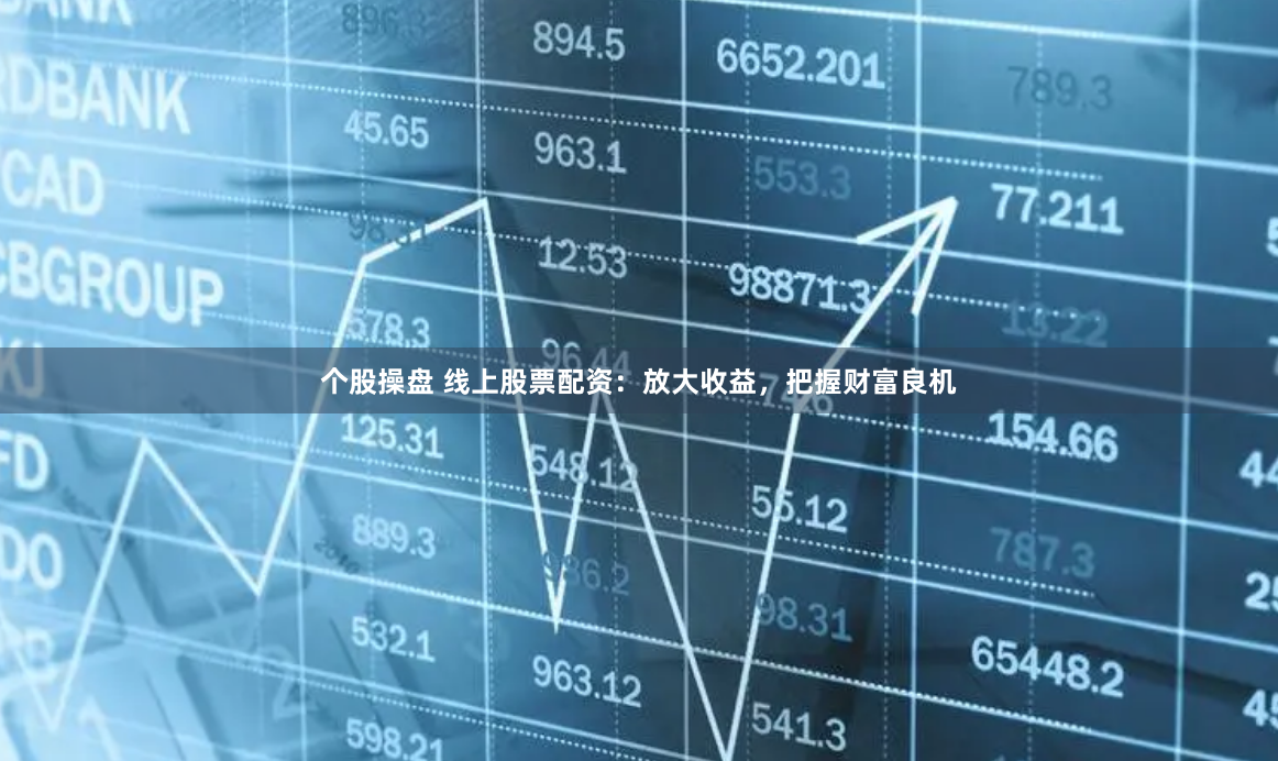 个股操盘 线上股票配资：放大收益，把握财富良机