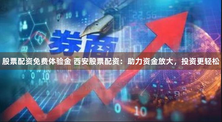股票配资免费体验金 西安股票配资：助力资金放大，投资更轻松