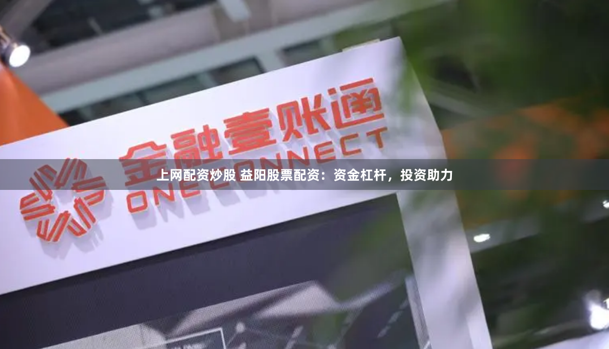 上网配资炒股 益阳股票配资：资金杠杆，投资助力