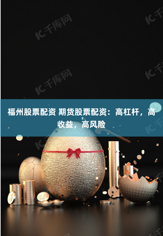 福州股票配资 期货股票配资：高杠杆，高收益，高风险