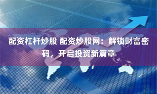 配资杠杆炒股 配资炒股网：解锁财富密码，开启投资新篇章