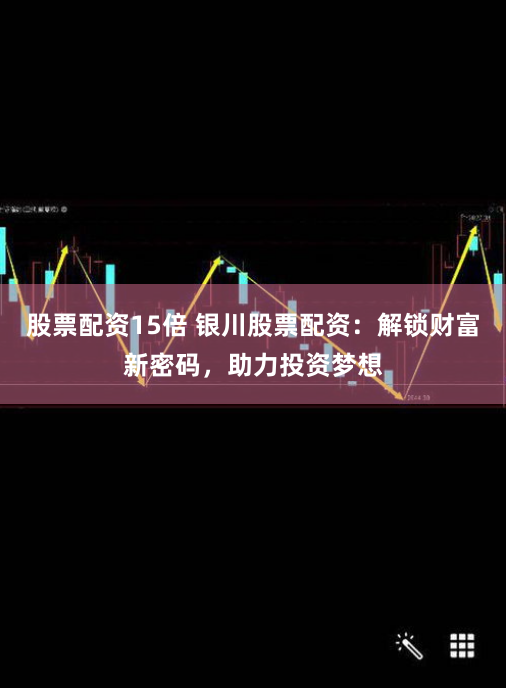股票配资15倍 银川股票配资：解锁财富新密码，助力投资梦想