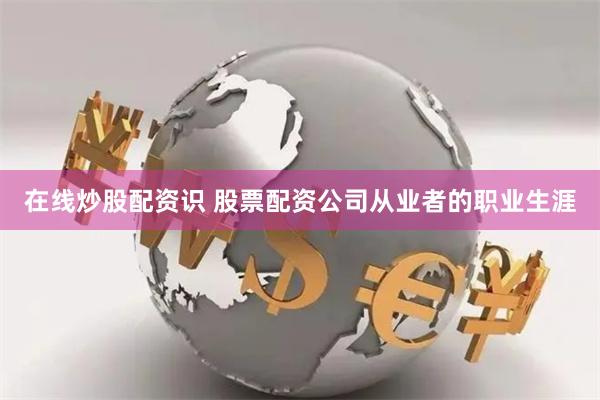 在线炒股配资识 股票配资公司从业者的职业生涯