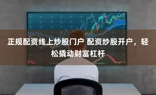 正规配资线上炒股门户 配资炒股开户，轻松撬动财富杠杆