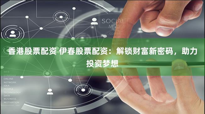 香港股票配资 伊春股票配资：解锁财富新密码，助力投资梦想