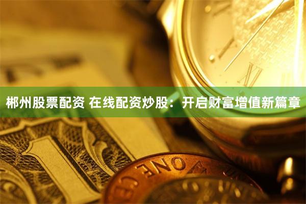 郴州股票配资 在线配资炒股：开启财富增值新篇章