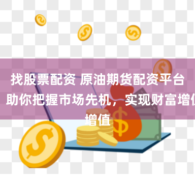 找股票配资 原油期货配资平台：助你把握市场先机，实现财富增值