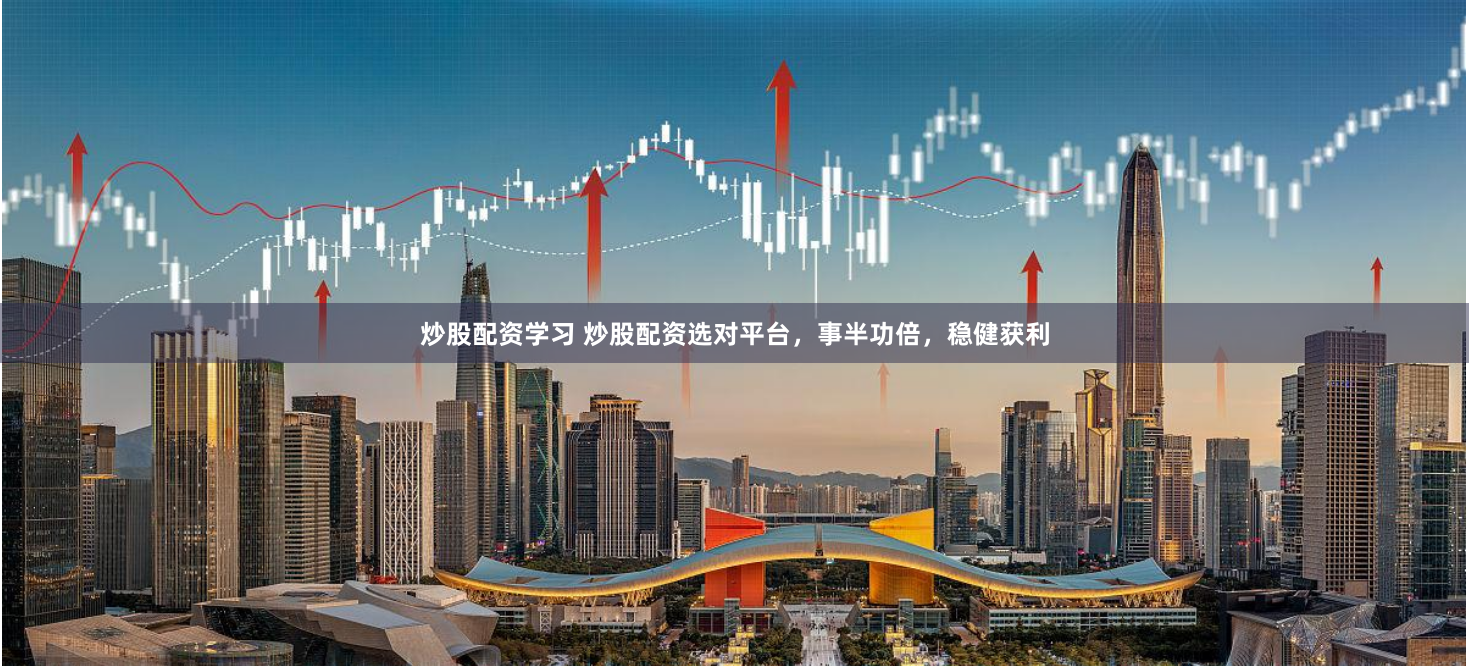 炒股配资学习 炒股配资选对平台，事半功倍，稳健获利