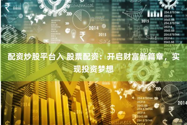 配资炒股平台入 股票配资：开启财富新篇章，实现投资梦想