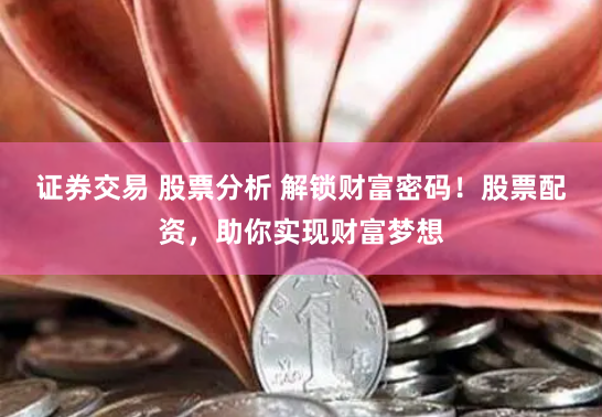 证券交易 股票分析 解锁财富密码！股票配资，助你实现财富梦想