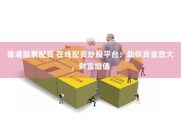 香港股票配资 在线配资炒股平台：助你资金放大，财富增值