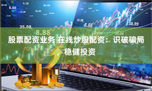 股票配资业务 在线炒股配资：识破骗局，稳健投资