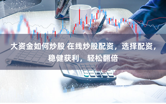 大资金如何炒股 在线炒股配资，选择配资，稳健获利，轻松翻倍