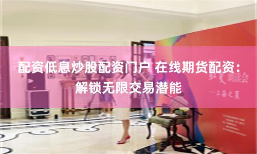 配资低息炒股配资门户 在线期货配资：解锁无限交易潜能