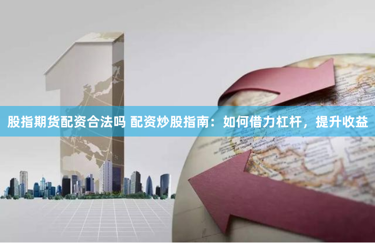股指期货配资合法吗 配资炒股指南：如何借力杠杆，提升收益