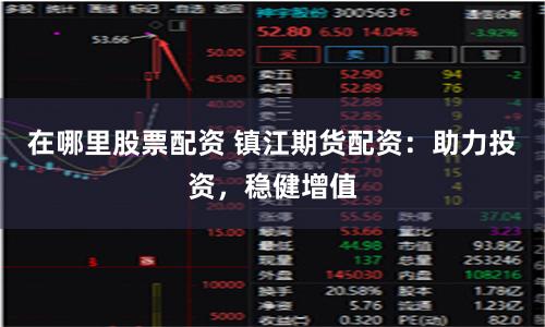 在哪里股票配资 镇江期货配资：助力投资，稳健增值