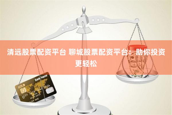 清远股票配资平台 聊城股票配资平台：助你投资更轻松