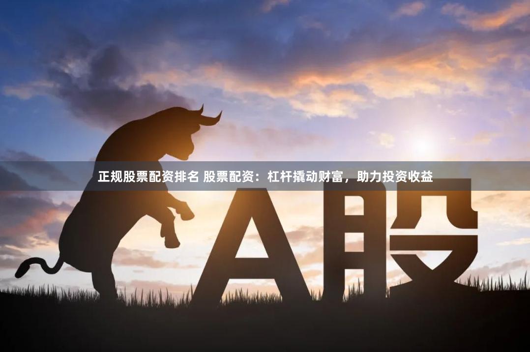 正规股票配资排名 股票配资：杠杆撬动财富，助力投资收益