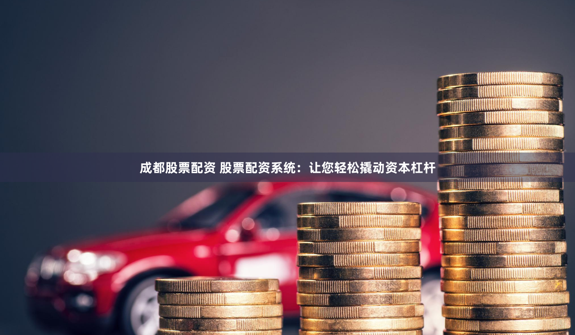 成都股票配资 股票配资系统：让您轻松撬动资本杠杆