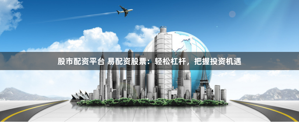 股市配资平台 易配资股票：轻松杠杆，把握投资机遇