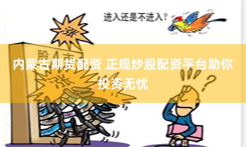 内蒙古期货配资 正规炒股配资平台助你投资无忧