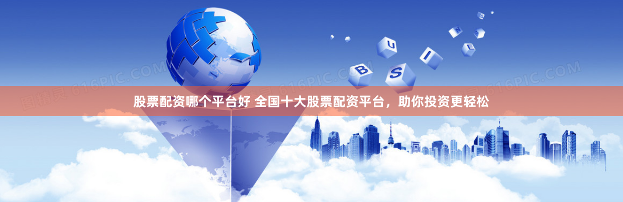 股票配资哪个平台好 全国十大股票配资平台，助你投资更轻松