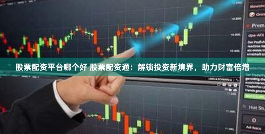 股票配资平台哪个好 股票配资通：解锁投资新境界，助力财富倍增