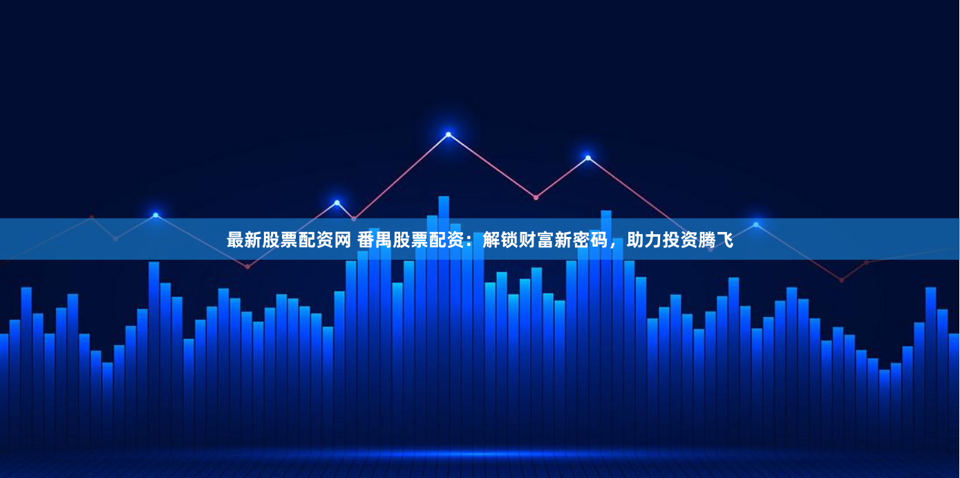最新股票配资网 番禺股票配资：解锁财富新密码，助力投资腾飞