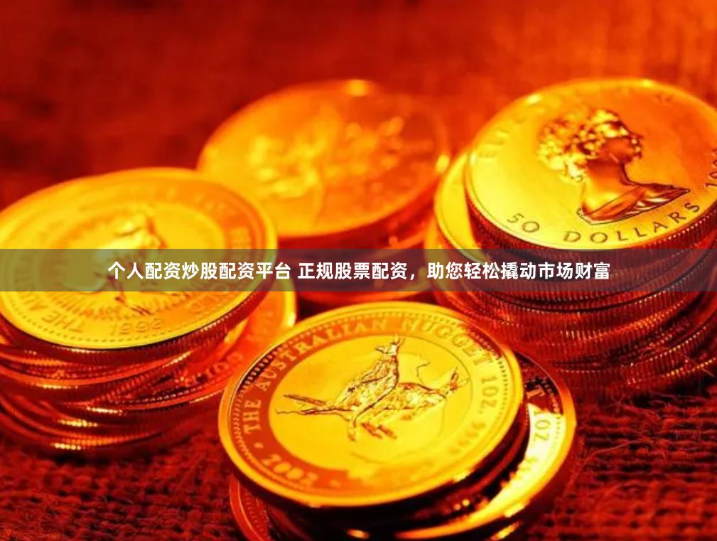 个人配资炒股配资平台 正规股票配资，助您轻松撬动市场财富