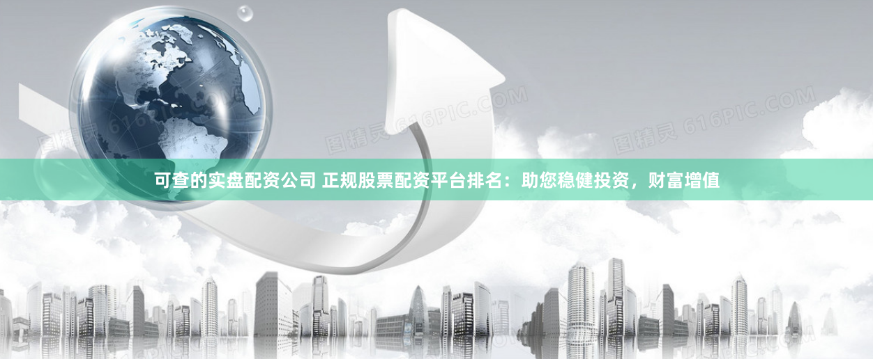 可查的实盘配资公司 正规股票配资平台排名：助您稳健投资，财富增值