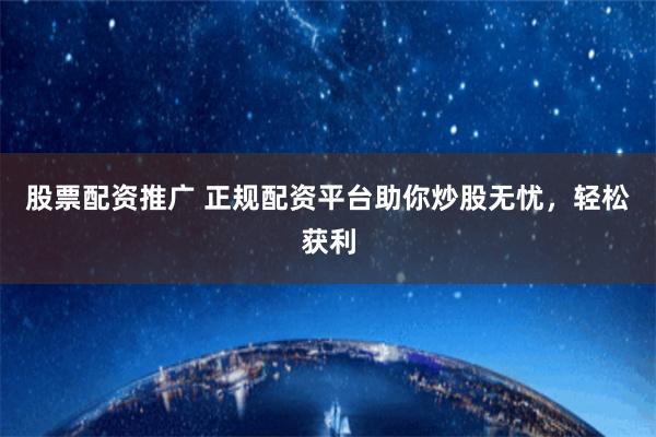 股票配资推广 正规配资平台助你炒股无忧，轻松获利