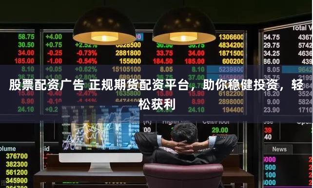 股票配资广告 正规期货配资平台，助你稳健投资，轻松获利