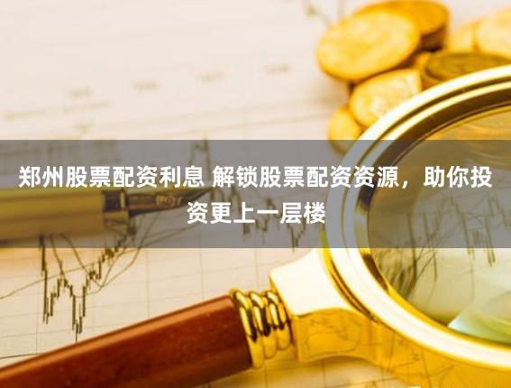 郑州股票配资利息 解锁股票配资资源，助你投资更上一层楼