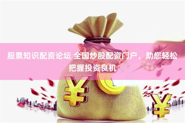 股票知识配资论坛 全国炒股配资门户，助您轻松把握投资良机