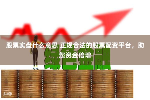 股票实盘什么意思 正规合法的股票配资平台，助您资金倍增