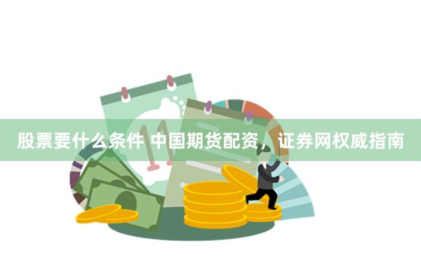 股票要什么条件 中国期货配资，证券网权威指南