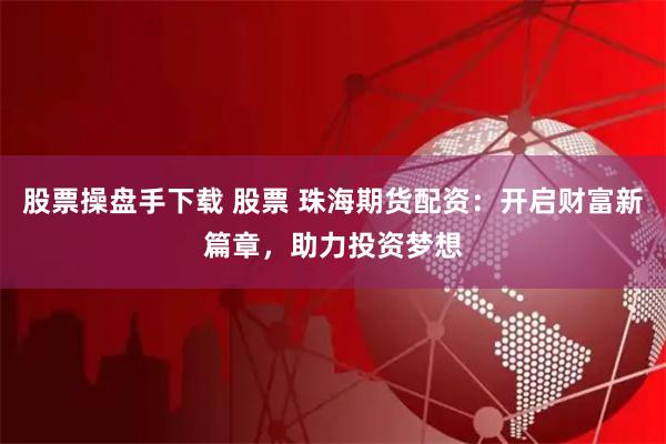 股票操盘手下载 股票 珠海期货配资：开启财富新篇章，助力投资梦想