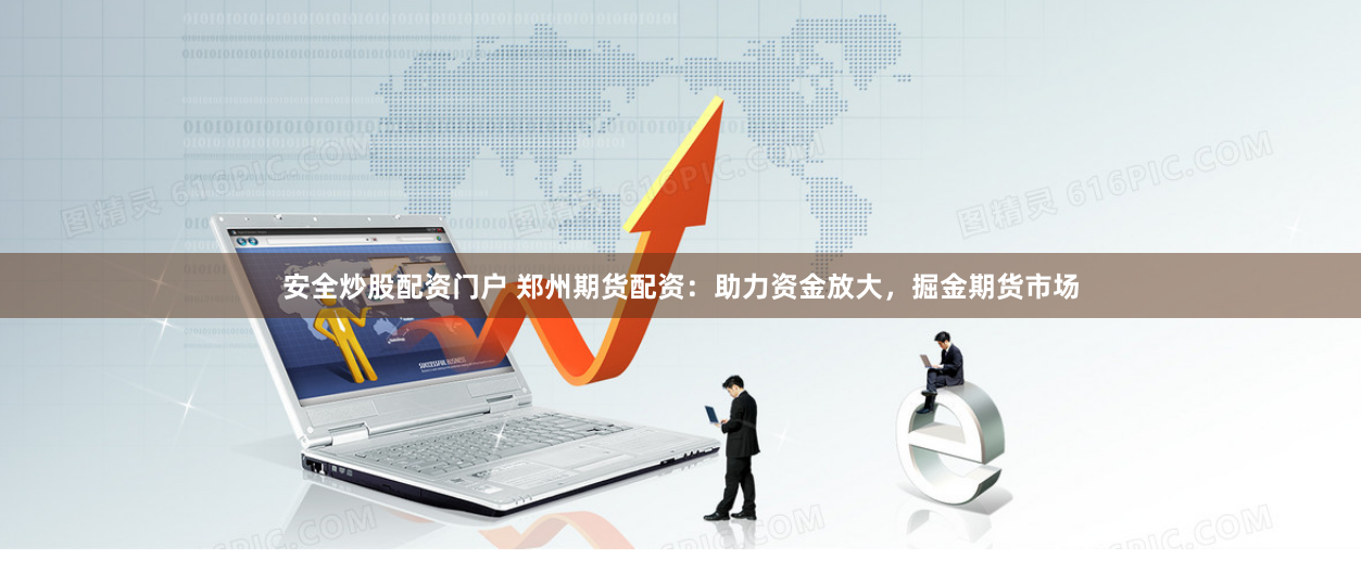 安全炒股配资门户 郑州期货配资：助力资金放大，掘金期货市场