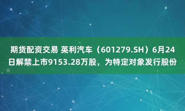 期货配资交易 英利汽车（601279.SH）6月24日解禁上市9153.28万股，为特定对象发行股份