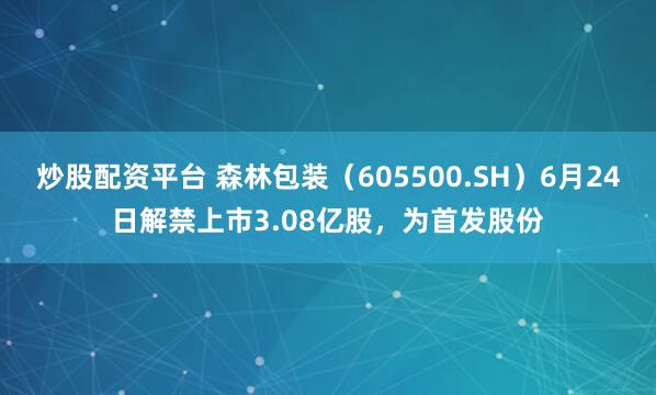 炒股配资平台 森林包装（605500.SH）6月24日解禁上市3.08亿股，为首发股份