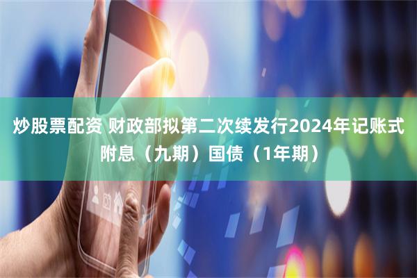炒股票配资 财政部拟第二次续发行2024年记账式附息（九期）国债（1年期）