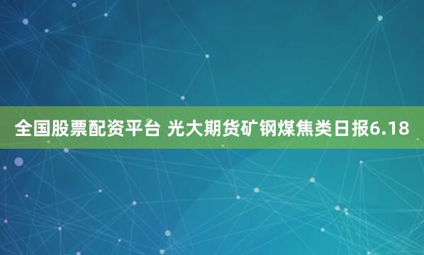 全国股票配资平台 光大期货矿钢煤焦类日报6.18