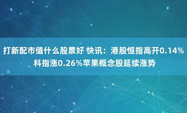 打新配市值什么股票好 快讯：港股恒指高开0.14% 科指涨0.26%苹果概念股延续涨势