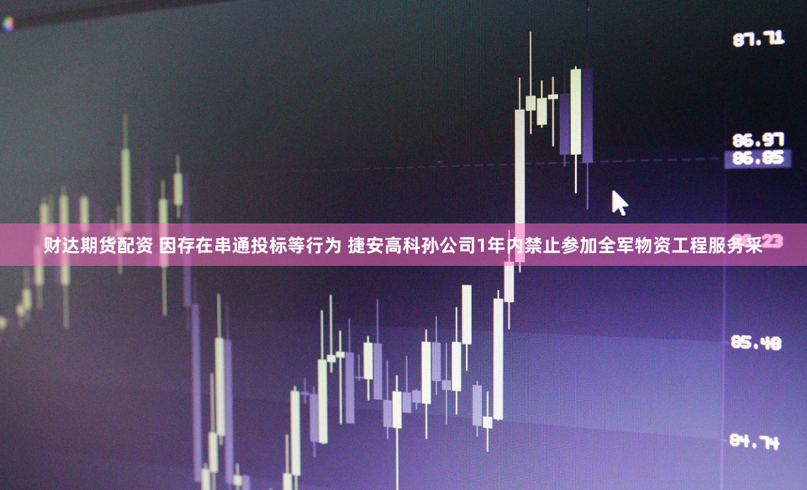 财达期货配资 因存在串通投标等行为 捷安高科孙公司1年内禁止参加全军物资工程服务采
