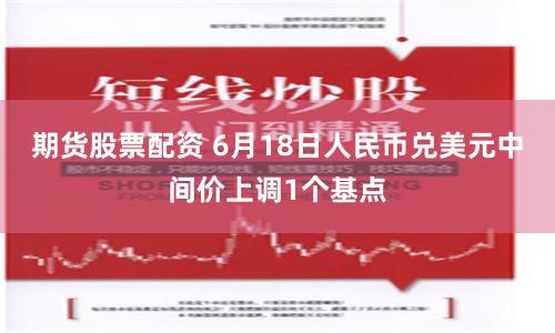 期货股票配资 6月18日人民币兑美元中间价上调1个基点