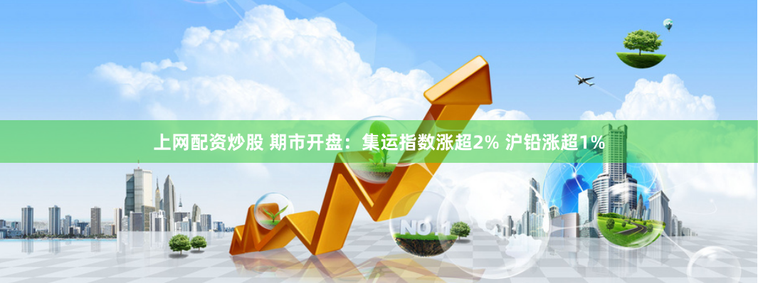 上网配资炒股 期市开盘：集运指数涨超2% 沪铅涨超1%
