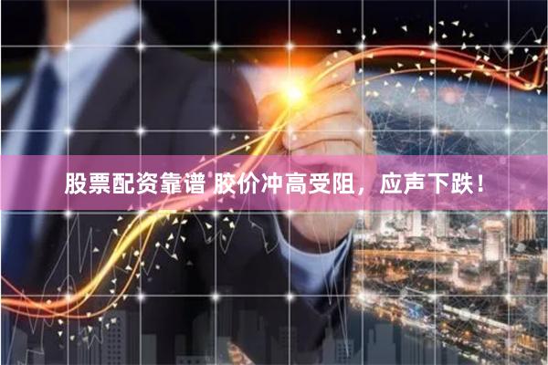股票配资靠谱 胶价冲高受阻，应声下跌！